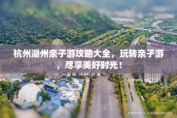 杭州湖州亲子游攻略大全,玩转亲子游,尽享美好时光!