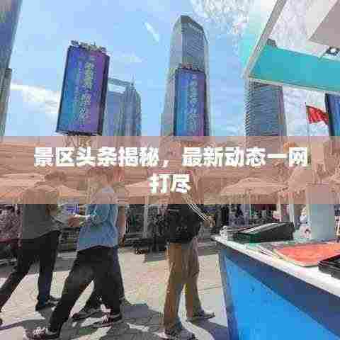 景区头条揭秘,最新动态一网打尽