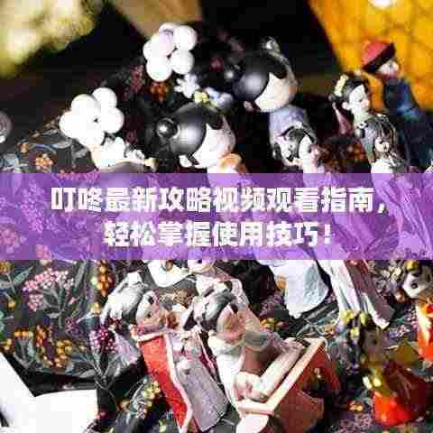 叮咚最新攻略视频观看指南,轻松掌握使用技巧!