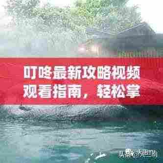 叮咚最新攻略视频观看指南,轻松掌握使用技巧!