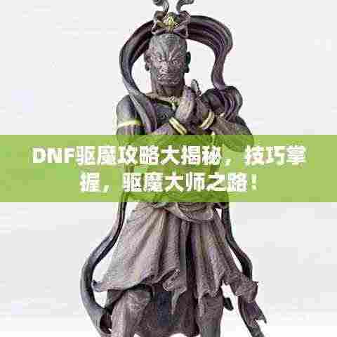 DNF驱魔攻略大揭秘,技巧掌握,驱魔大师之路!