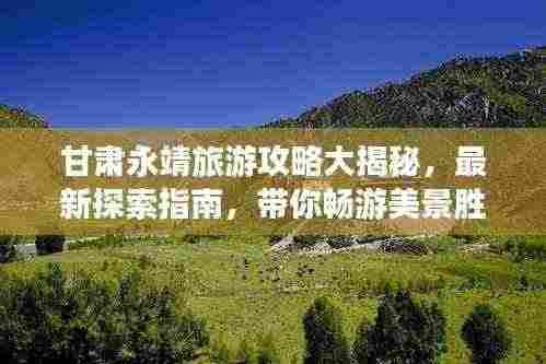 甘肃永靖旅游攻略大揭秘,最新探索指南,带你畅游美景胜地!