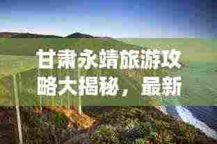 甘肃永靖旅游攻略大揭秘,最新探索指南,带你畅游美景胜地!