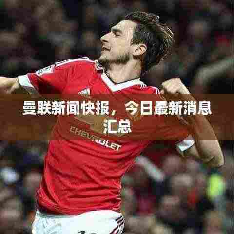 曼联新闻快报,今日最新消息汇总