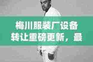 梅川服装厂设备转让重磅更新，最新动态揭秘！