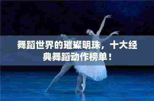 舞蹈世界的璀璨明珠,十大经典舞蹈动作榜单!