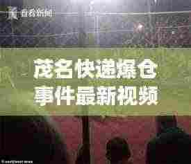 茂名快递爆仓事件最新视频报道，现场情况揭秘