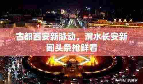 古都西安新脉动,渭水长安新闻头条抢鲜看