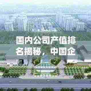 国内公司产值排名揭秘,中国企业的震撼实力