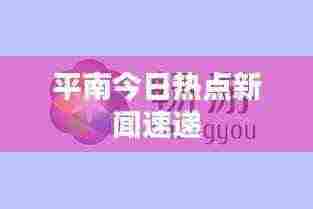 平南今日热点新闻速递