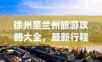 徐州至兰州旅游攻略大全,最新行程推荐,轻松畅游丝路古都!