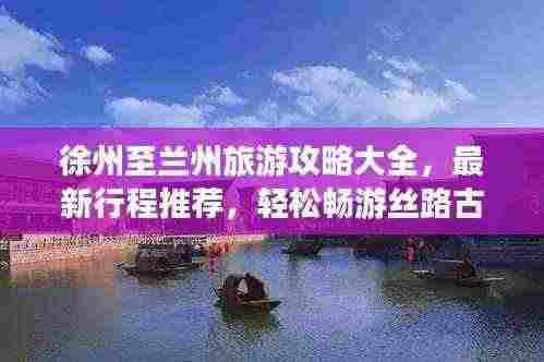 徐州至兰州旅游攻略大全,最新行程推荐,轻松畅游丝路古都!