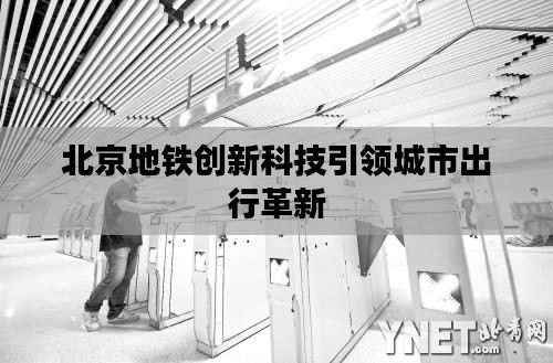 北京地铁创新科技引领城市出行革新