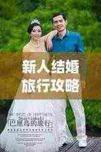 新人结婚旅行攻略，打造浪漫难忘的蜜月之旅