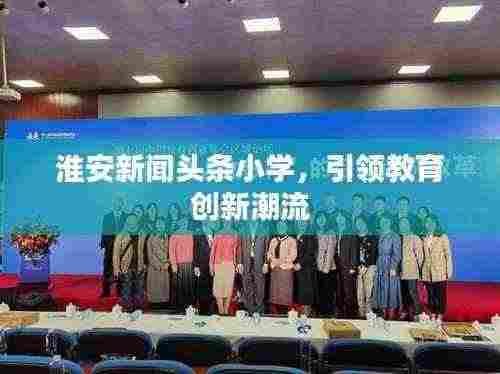 淮安新闻头条小学，引领教育创新潮流