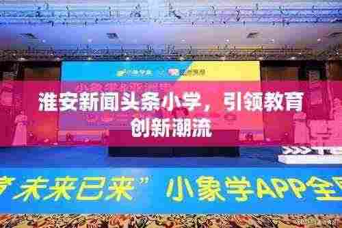 淮安新闻头条小学,引领教育创新潮流