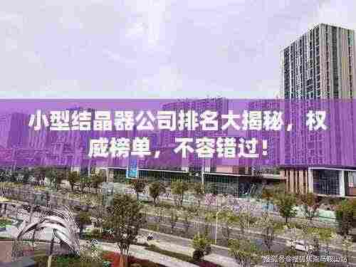 小型结晶器公司排名大揭秘,权威榜单,不容错过!