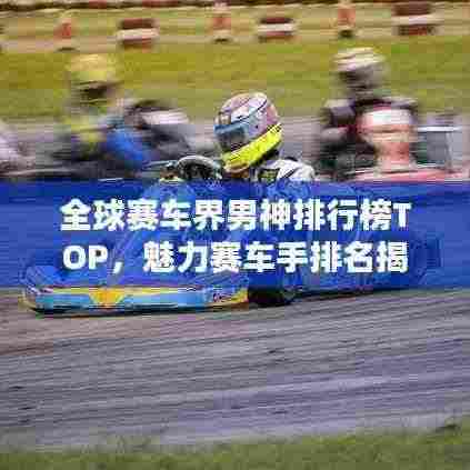 全球赛车界男神排行榜TOP,魅力赛车手排名揭晓!