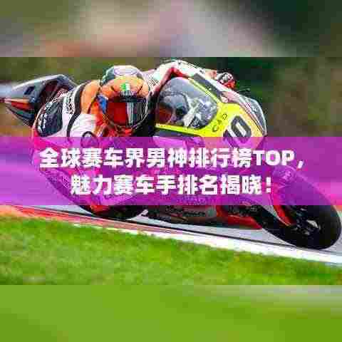 全球赛车界男神排行榜TOP,魅力赛车手排名揭晓!