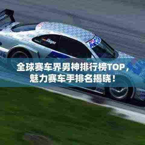 全球赛车界男神排行榜TOP,魅力赛车手排名揭晓!