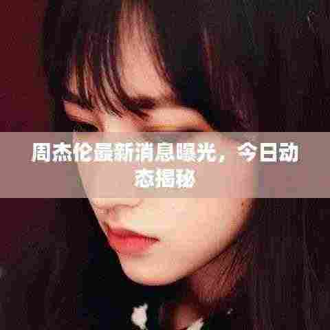 周杰伦最新消息曝光,今日动态揭秘