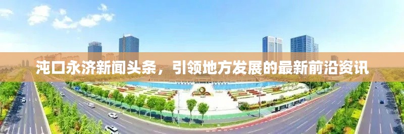 沌口永济新闻头条,引领地方发展的最新前沿资讯