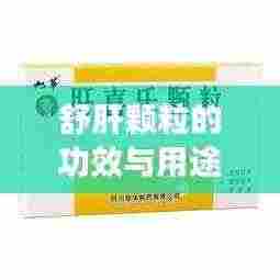 舒肝颗粒的功效与用途,百度权威解答,助你健康养生!