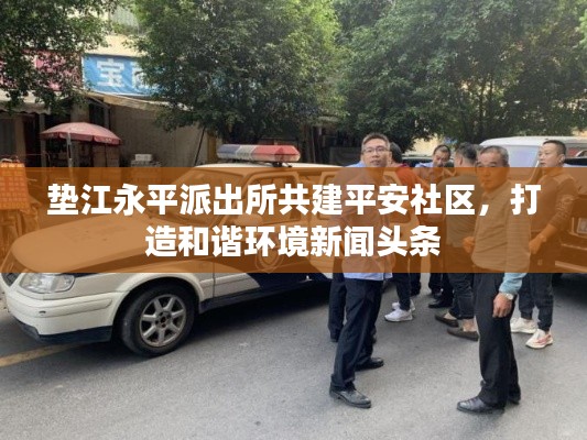 垫江永平派出所共建平安社区,打造和谐环境新闻头条