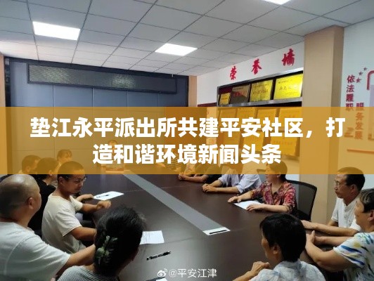 垫江永平派出所共建平安社区,打造和谐环境新闻头条