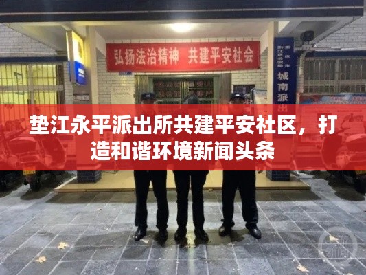 垫江永平派出所共建平安社区,打造和谐环境新闻头条