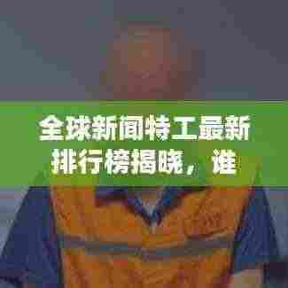 全球新闻特工最新排行榜揭晓,谁领风骚?
