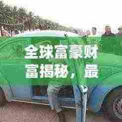 全球富豪财富揭秘,最新世界家产排名榜单重磅出炉!