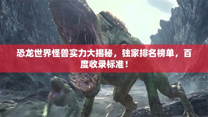 恐龙世界怪兽实力大揭秘,独家排名榜单,百度收录标准!