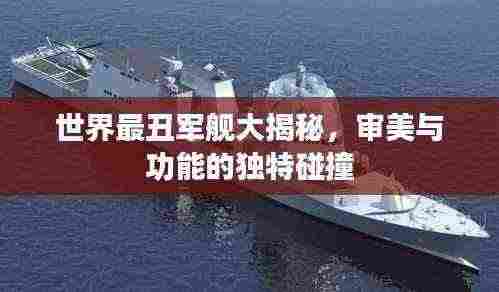 世界最丑军舰大揭秘,审美与功能的独特碰撞