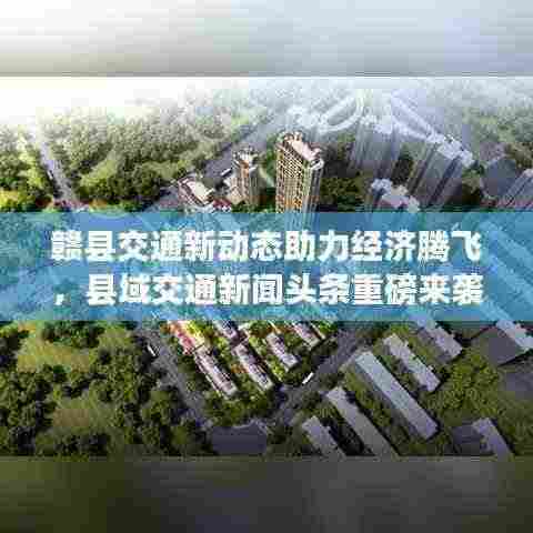 赣县交通新动态助力经济腾飞，县域交通新闻头条重磅来袭！