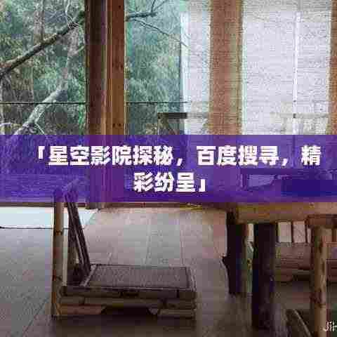 「星空影院探秘,百度搜寻,精彩纷呈」