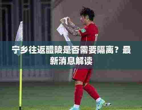 宁乡往返醴陵是否需要隔离?最新消息解读