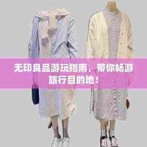 无印良品游玩指南,带你畅游旅行目的地!