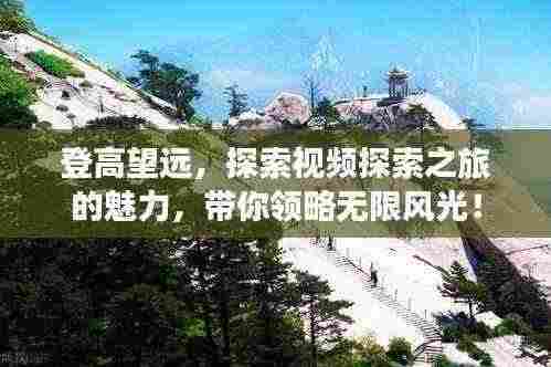登高望远,探索视频探索之旅的魅力,带你领略无限风光!