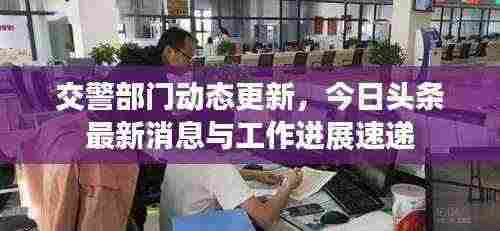 交警部门动态更新,今日头条最新消息与工作进展速递