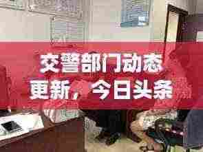 交警部门动态更新,今日头条最新消息与工作进展速递