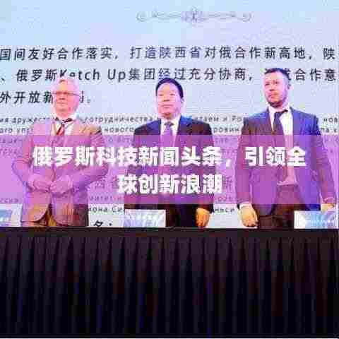 俄罗斯科技新闻头条,引领全球创新浪潮