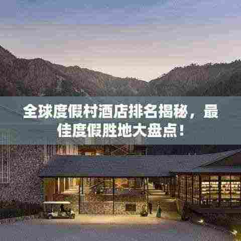 全球度假村酒店排名揭秘,最佳度假胜地大盘点!