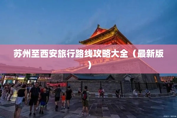 苏州至西安旅行路线攻略大全(最新版)