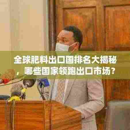 全球肥料出口国排名大揭秘,哪些国家领跑出口市场?