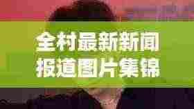 全村最新新闻报道图片集锦，一览无余
