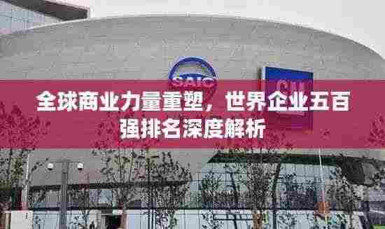 全球商业力量重塑,世界企业五百强排名深度解析