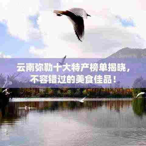 云南弥勒十大特产榜单揭晓,不容错过的美食佳品!