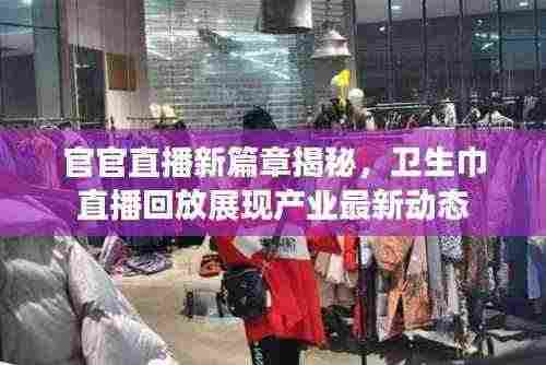 官官直播新篇章揭秘,卫生巾直播回放展现产业最新动态