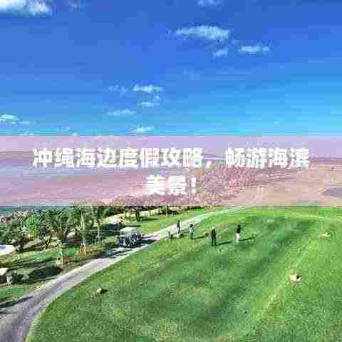 冲绳海边度假攻略,畅游海滨美景!